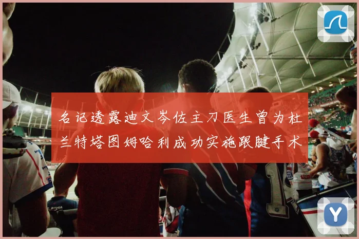 名记透露迪文岑佐主刀医生曾为杜兰特塔图姆哈利成功实施跟腱手术