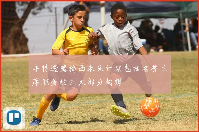 丰特透露梅西未来计划包括名誉主席职务的三大部分构想